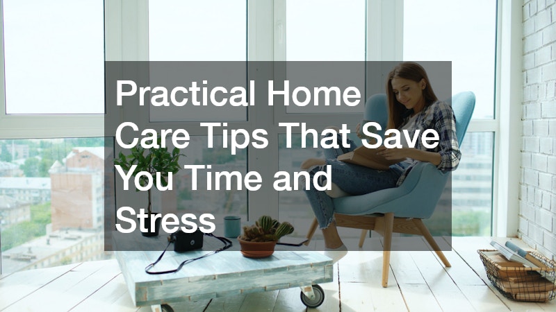 Practical Home Care Tips That Save You Time and Stress